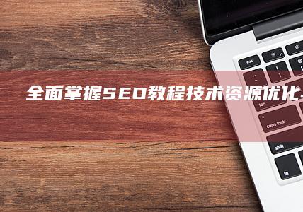 全面掌握SEO教程：技术资源优化与策略解析