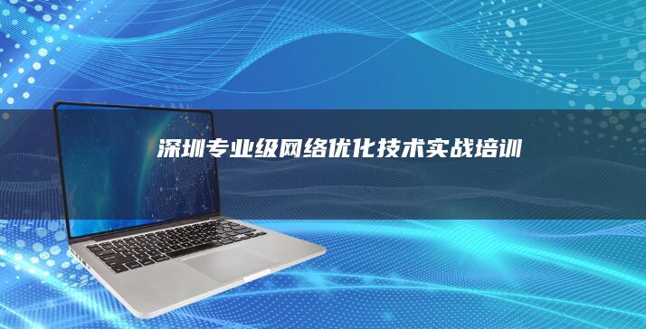 深圳专业级网络优化技术实战培训